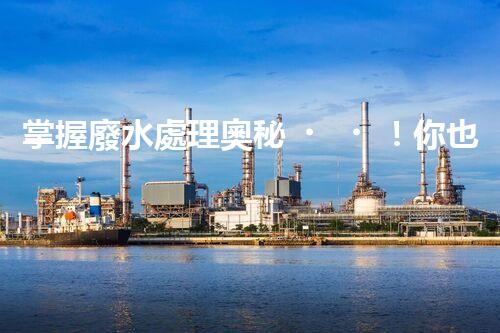 掌握廢水處理奧秘！你也能成為環(huán)保專家？